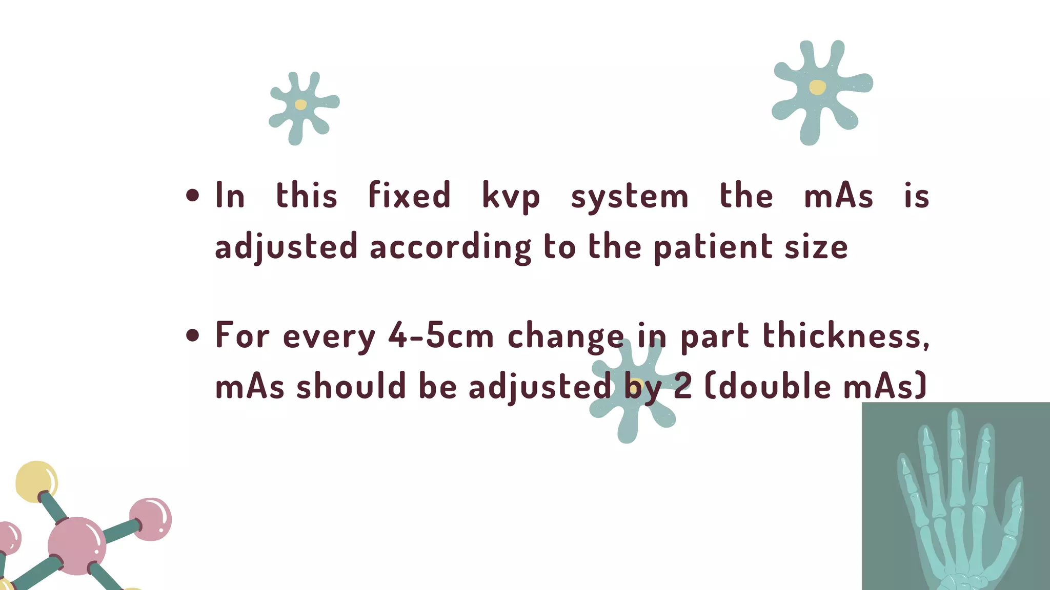 For every 4-5cm change in part thickness,
mAs should be adjusted by 2 (double mAs)
In this fixed kvp system the mAs is
adjusted according to the patient size
 