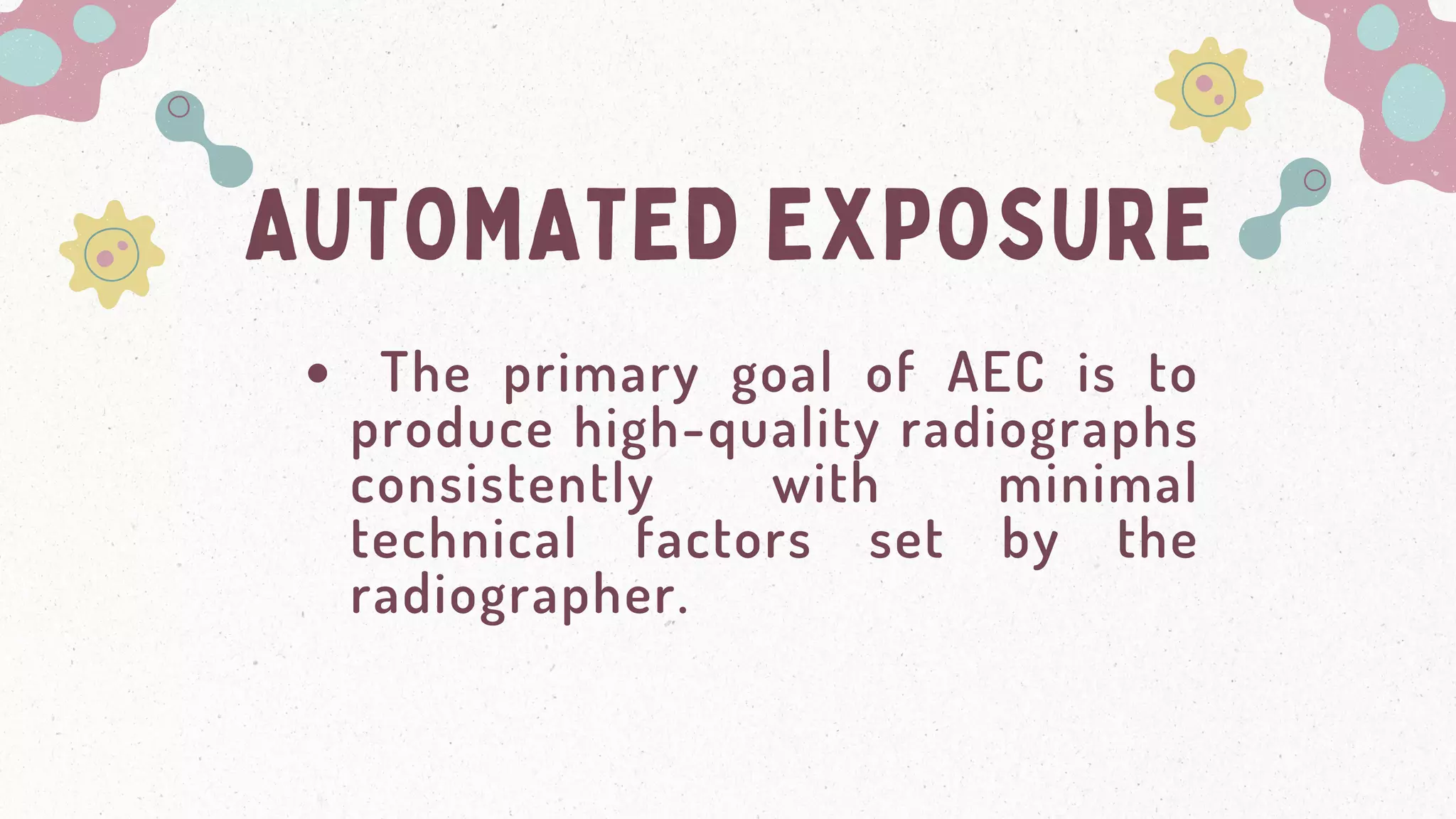 AUTOMATED EXPOSURE
The primary goal of AEC is to
produce high-quality radiographs
consistently with minimal
technical factors set by the
radiographer.
 