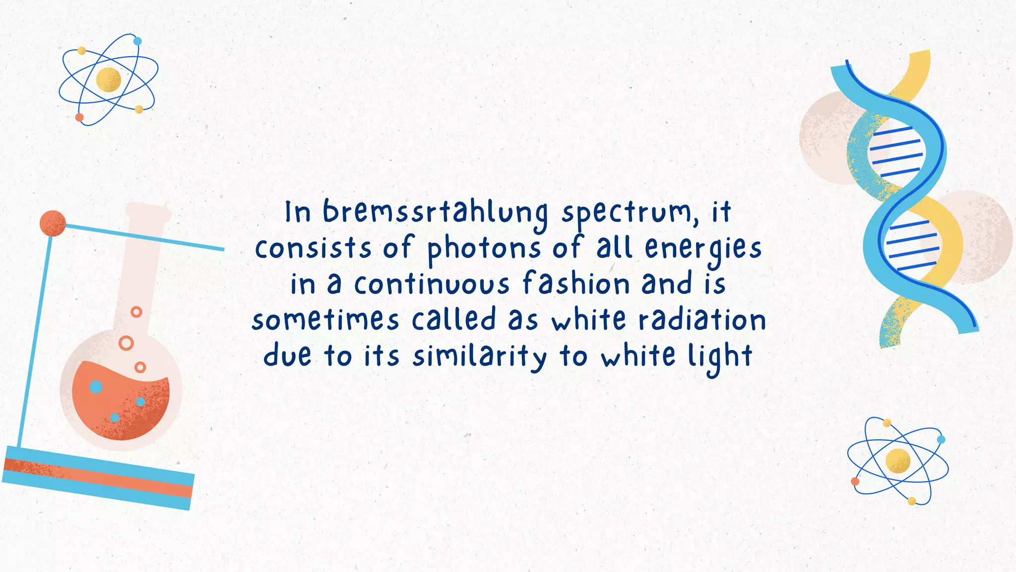 In bremssrtahlung spectrum, it
consists of photons of all energies
in a continuous fashion and is
sometimes called as white radiation
due to its similarity to white light
 