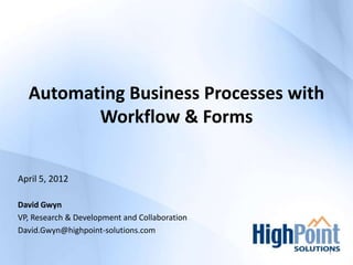 Automating Business Processes with
         Workflow & Forms


April 5, 2012

David Gwyn
VP, Research & Development and Collaboration
David.Gwyn@highpoint-solutions.com

                                               1
 