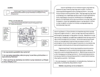 2
Layuninng bahagi na itona malamanng guro ang lawakng
kaalamanat pag-unawang mgamag-aaral sa paksa. Sa Aralin1,
mayroongdalawanggawainpara sa bahagi ng Alamin. Itoayang
Picture AnalysisatGeneralizationTable. Angmgasagotng mag-aaral
sa bahagingitoay magbibigayngideyasaguro kungalingbahagi ng
Aralinangbibigyanniyangmas mahabangoras at karagdagang
gawainat alingbahagi namanang nauunawaanna ng mga mag-aaral.
Kunggayon,maaaringmagdagdag ang guro ngmga gawainmaliban
sa mga mungkahi samodyul na itobatay sa pangangailanganng
kaniyangmgamag-aaral
Layuninng Gawain1. Picture Analysisnamapukawanginteresngmga
mag-aaral tungkol saAralin2. Ipasuri samga mag-aaral ang larawansa
pamamagitanngpagsagot sa mga gabayna tanong. Mapapansinna ang
mga tanong1 hanggang5 ay pagdulogsa pagkakaunawangmag-aaral sa
mga simbolismongginamitsalarawan. Samantalaangtanong bilang6
naman ay masasagotgamitang kanilangnaunawaansaAralin1. Sa
pamamagitannitoay matutukoyngguro kunglubosna naunawaanang
aralintungkol saKolonyalismoatImperyalismongKanluraninsaAsya.
Angtanong bilang7 namanang siyangfocusquestionparasa
Aralin2. Mapapansinna itoay kahalintuladngtanongna nabasa ng
mag-aaral sa panimulangbahagi ngAralin2. Makikitaang tanongna ito
sa iba’tibanggawainat bahagi ng Aralin2. Hindi eksaktongkatuladna
tanongang makikitasaibang bahagi ng Aralin2 subalitkahalintuladng
ideyangfocusquestion. Halimbawa
1. Ano ang kaugnayan ng kolonyalismo at imperyalismong Kanluranin sa
pag-usbong ng damdaming Nasyonalismo Asya?
Makikita ang tanong na ito sa Gawain 5.
 