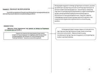 21
Bilangpanghuinggawainsabahagi ng PagnilayanatUnawain,pasulatin
ng repleksiyonangmgamag-aaral ukol sa kanilangmgarealisasyonat
opinyontungkol saginawangpagsusuri. Sapuntongito, malayaang
mag-aaral na ipahayagang kanilangdamdamintungkol sakahalagahan
ng pag-usbongngdamdamingNasyonalismobilangtugonsa
kolonyalismoatimperyalismongKanluranin. Gayundin,dapatay
makapagbigayngrepeleksiyonangmgamag-aaral kung paanoniya
maipamamalasangdamdamingNasyonalismosakasalukuyang
panahon.
Sa bahagingitodapat masigurongguro na malinawnasa
mga mag-aaral ang mga kaalamanat pag-unawana kanilang
natutuhanmulasa aralin. Makatutulongitoupang
maisakatuparanngmga mag-aaral ang gawainsa hulingbahagi ng
modyul,angIlipat/Isabuhay.
 