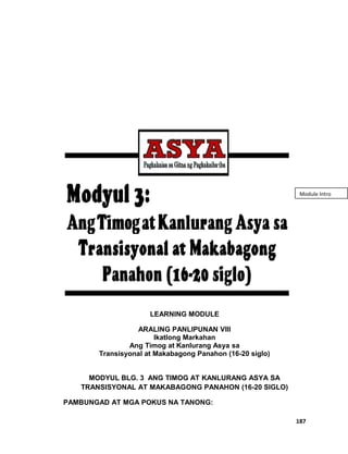 LEARNING MODULE
ARALING PANLIPUNAN VIII
Ikatlong Markahan
Ang Timog at Kanlurang Asya sa
Transisyonal at Makabagong Panahon (16-20 siglo)
MODYUL BLG. 3 ANG TIMOG AT KANLURANG ASYA SA
TRANSISYONAL AT MAKABAGONG PANAHON (16-20 SIGLO)
PAMBUNGAD AT MGA POKUS NA TANONG:
187
Module Intro
 