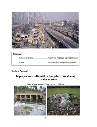 80
Ikatlong Pangkat
Improper waste disposal in Bangalore threatening
water sources
India Water Review : May 26, 2011, 5:28 pm
Glosaryo:
microenterprises…………………..maliliit na negosyo o pinagkikitaan
urban……………………………….tumutukoy sa lungsod o siyudad
 