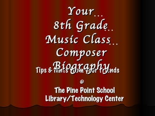 Tips & hints from your friends The Pine Point School Library/Technology Center Your @ 8th Grade Music Class  Composer   Biography … … … 