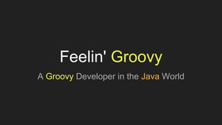 Feelin' Groovy
A Groovy Developer in the Java World
 