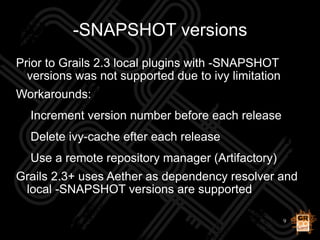 9
-SNAPSHOT versions
Prior to Grails 2.3 local plugins with -SNAPSHOT
versions was not supported due to ivy limitation
Wor...