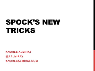 SPOCK’S NEW
TRICKS
ANDRES ALMIRAY
@AALMIRAY
ANDRESALMIRAY.COM
 