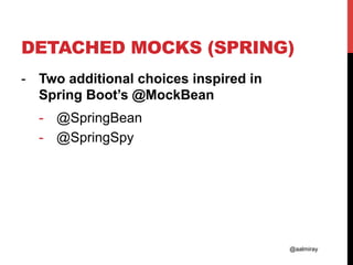 @aalmiray
DETACHED MOCKS (SPRING)
-  Two additional choices inspired in
Spring Boot’s @MockBean
-  @SpringBean
-  @SpringSpy
 