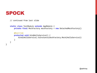 @aalmiray
SPOCK
				//	continued	from	last	slide	
		
				static	class	TestModule	extends	AppModule	{	
								private	final	MockFactory	mockFactory	=	new	DetachedMockFactory()	
	
								@Override	
								protected	void	bindHelloService()	{	
												bind(HelloService).toInstance(mockFactory.Mock(HelloService))	
								}	
				}	
}	
	
 