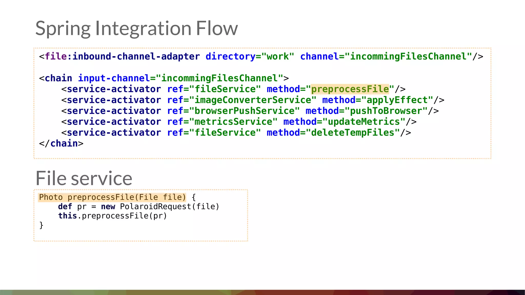 <file:inbound-channel-adapter directory="work" channel="incommingFilesChannel"/>
<chain input-channel="incommingFilesChannel">
<service-activator ref="fileService" method="preprocessFile"/>
<service-activator ref="imageConverterService" method="applyEffect"/>
<service-activator ref="browserPushService" method="pushToBrowser"/>
<service-activator ref="metricsService" method="updateMetrics"/>
<service-activator ref="fileService" method="deleteTempFiles"/>
</chain>
Spring Integration Flow
Photo preprocessFile(File file) {
def pr = new PolaroidRequest(file)
this.preprocessFile(pr)
}
File service
 