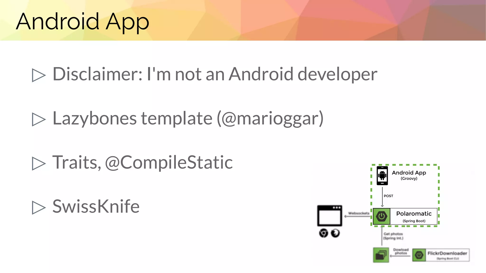 Android App
▷ Disclaimer: I'm not an Android developer
▷ Lazybones template (@marioggar)
▷ Traits, @CompileStatic
▷ SwissKnife
 