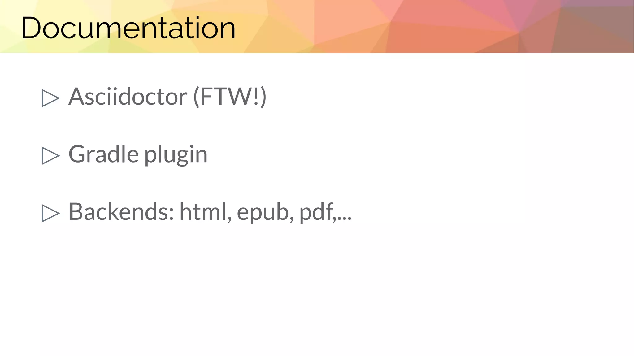 Documentation
▷ Asciidoctor (FTW!)
▷ Gradle plugin
▷ Backends: html, epub, pdf,...
 