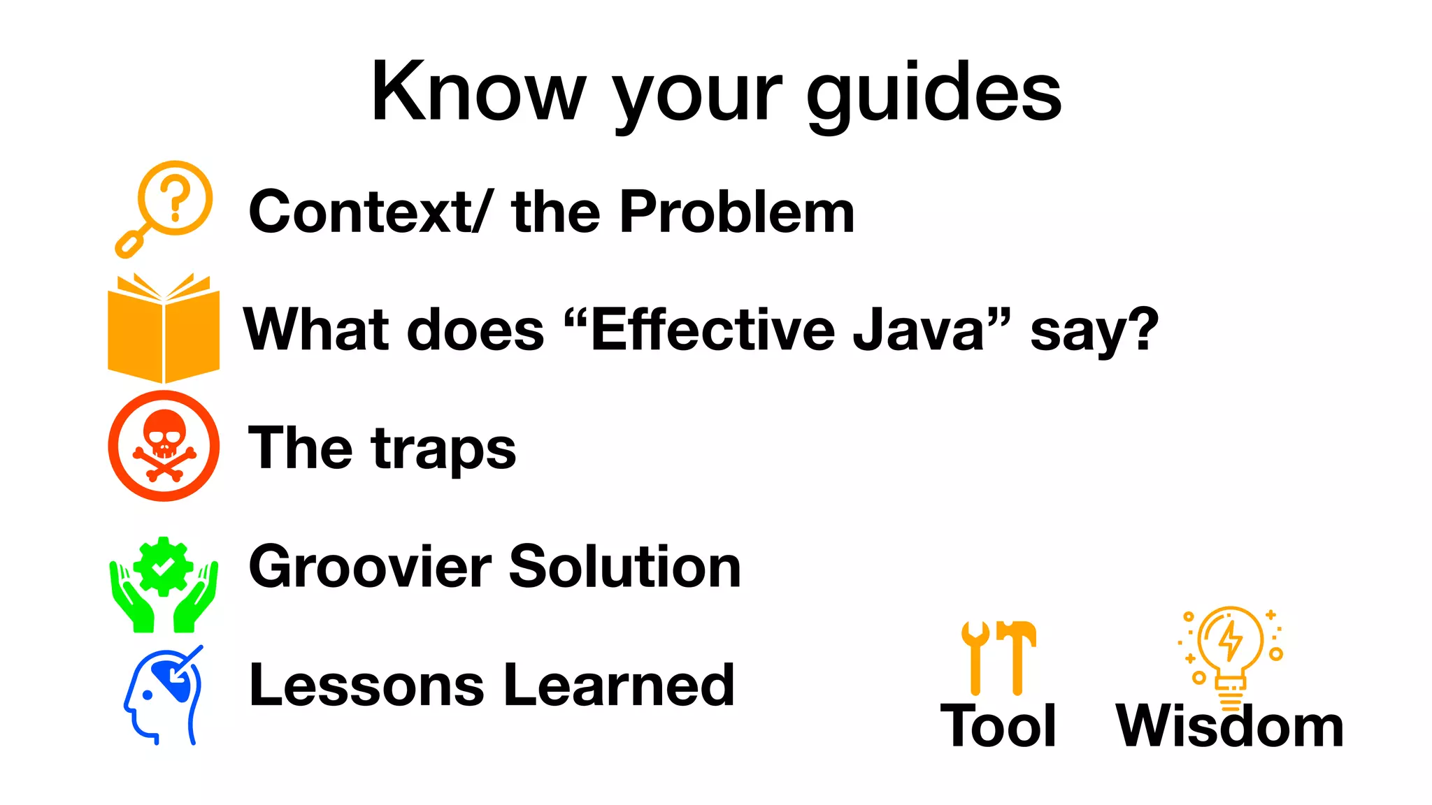 Know your guides
Context/ the Problem
What does “Eﬀective Java” say?
The traps
Groovier Solution
Lessons Learned
Tool Wisdom
 