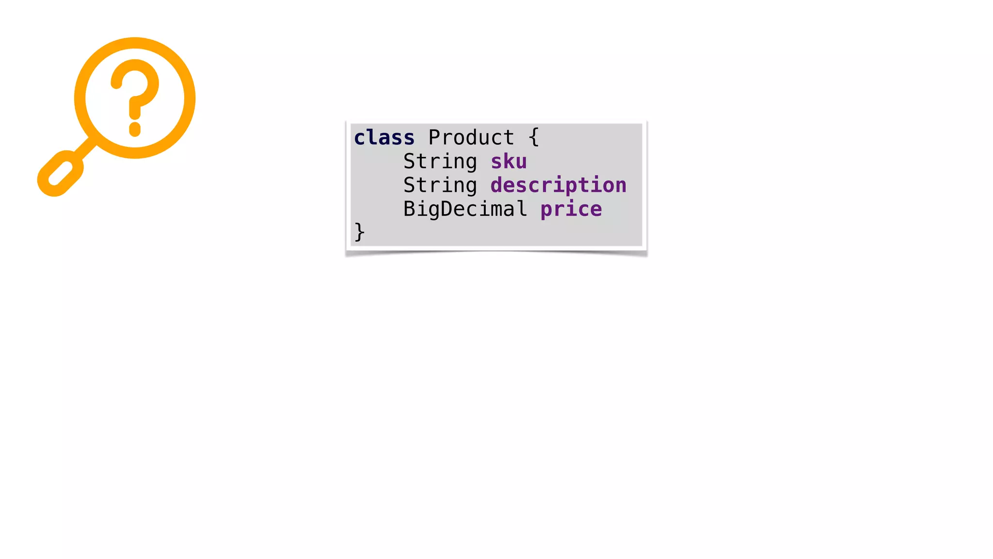 class Product {
String sku
String description
BigDecimal price
}
 