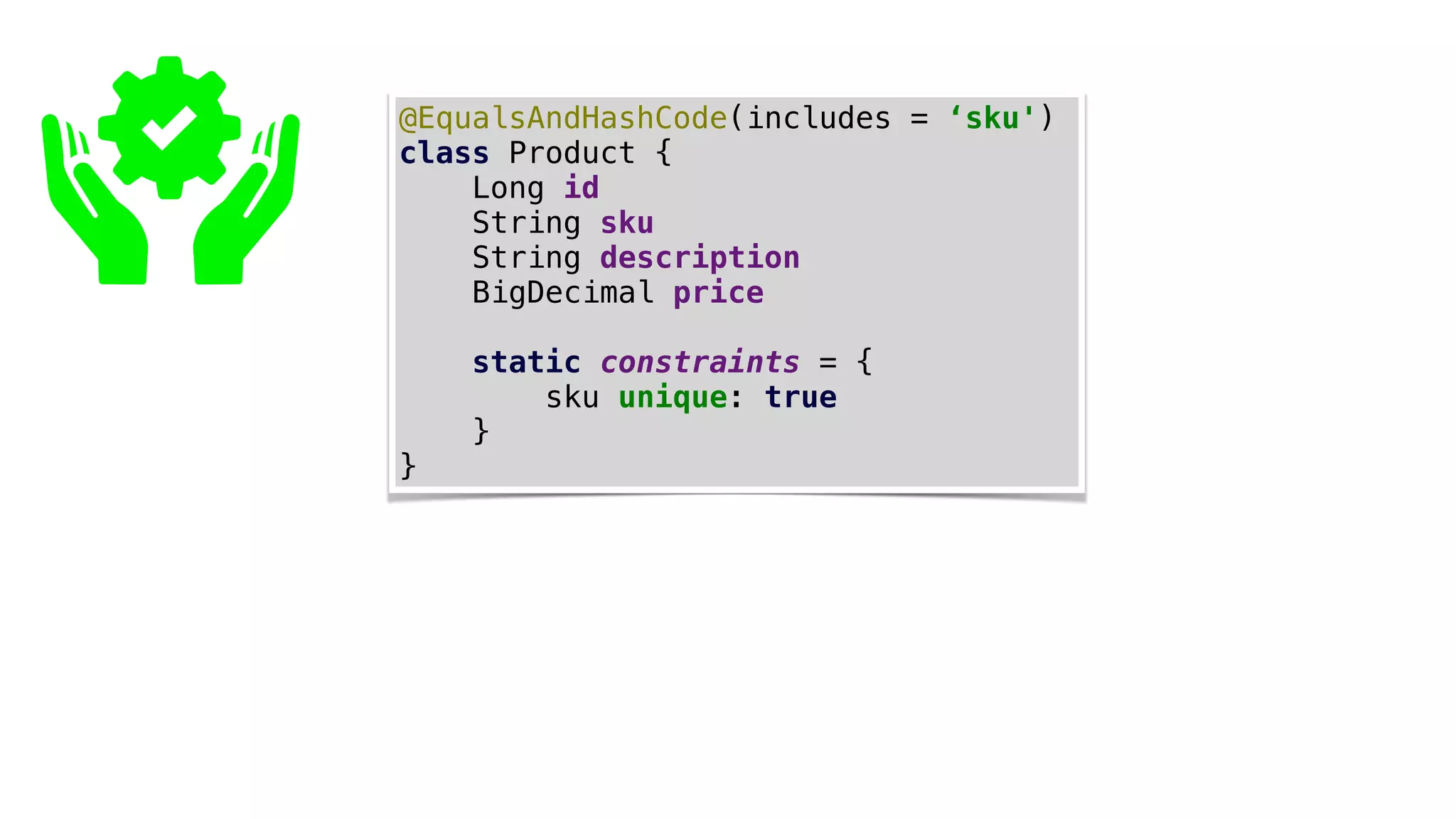 @EqualsAndHashCode(includes = ‘sku')
class Product {
Long id
String sku
String description
BigDecimal price
static constraints = {
sku unique: true
}
}
 