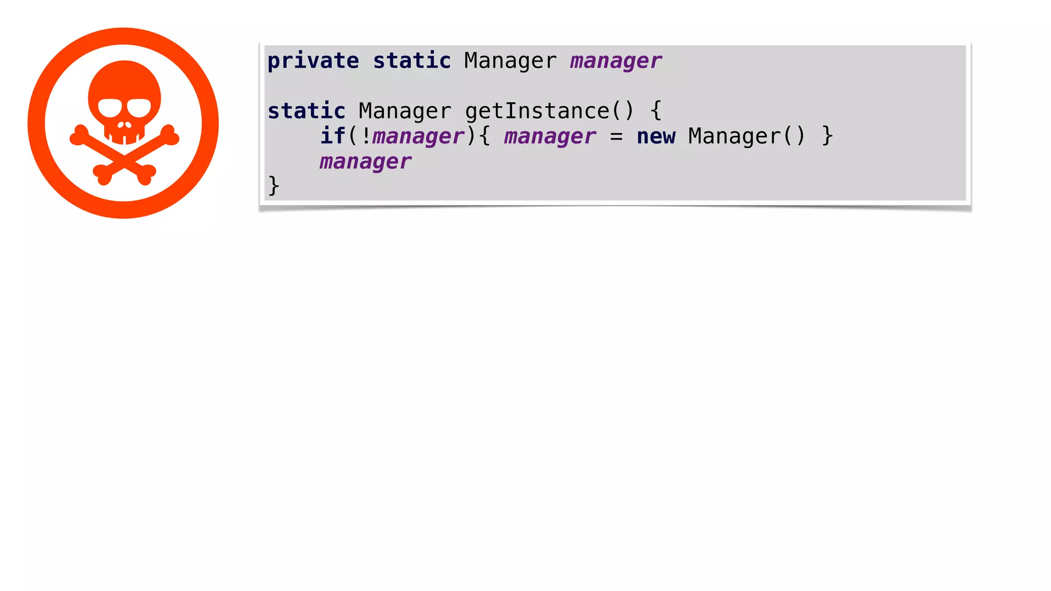 private static Manager manager
static Manager getInstance() {
if(!manager){ manager = new Manager() }
manager
}
 