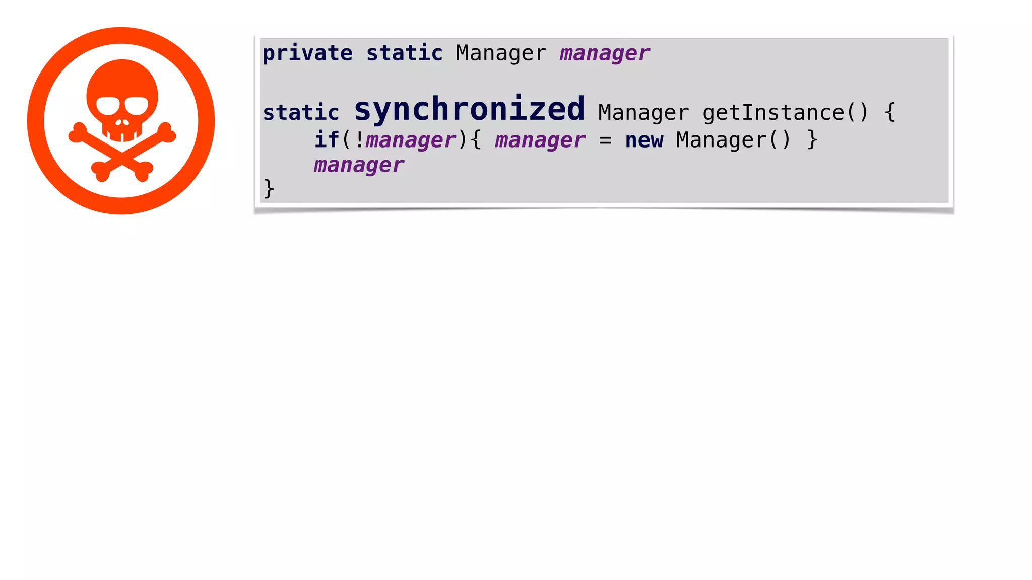 private static Manager manager
static synchronized Manager getInstance() {
if(!manager){ manager = new Manager() }
manager
}
 