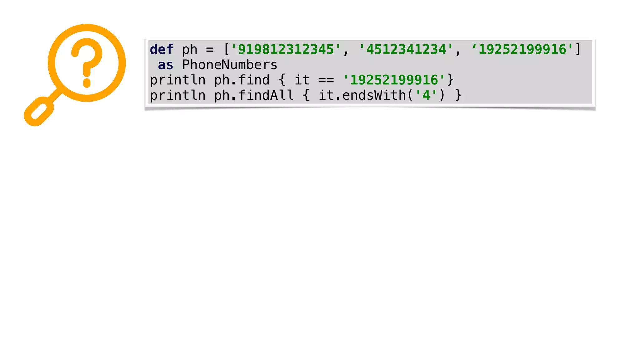 def ph = ['919812312345', '4512341234', ‘19252199916']
as PhoneNumbers
println ph.find { it == '19252199916'}
println ph.findAll { it.endsWith('4') }
 