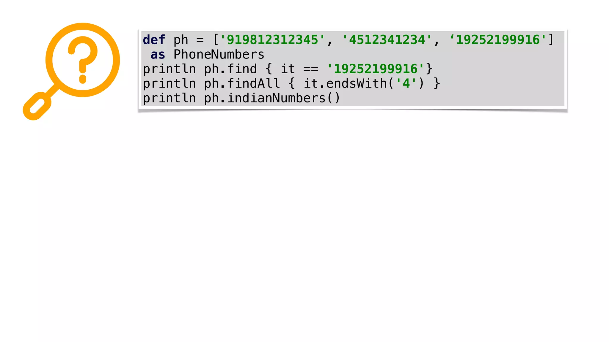 def ph = ['919812312345', '4512341234', ‘19252199916']
as PhoneNumbers
println ph.find { it == '19252199916'}
println ph.findAll { it.endsWith('4') }
println ph.indianNumbers()
 