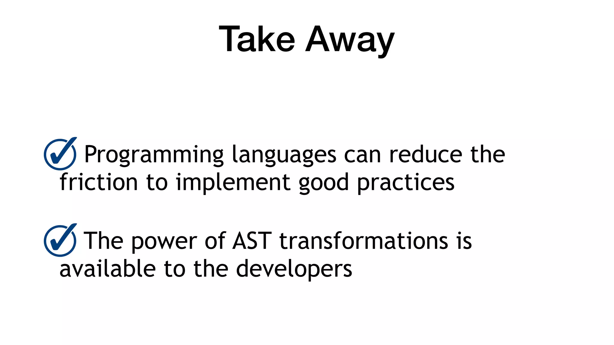 Take Away
Programming languages can reduce the
friction to implement good practices
The power of AST transformations is
available to the developers
 