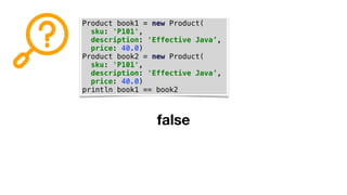 Product book1 = new Product(
sku: 'P101',
description: 'Effective Java’,
price: 40.0)
Product book2 = new Product(
sku: 'P101',
description: 'Effective Java’,
price: 40.0)
println book1 == book2
false
 