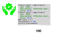 Product book1 = new Product(
sku: 'P101',
description: 'Effective Java’,
price: 40.0)
Product book2 = new Product(
sku: 'P101',
description: 'Effective Java’,
price: 40.0)
def stock = [:]
stock[book1] = 100
println stock[book2]
100
 