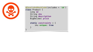 @EqualsAndHashCode(includes = 'id')
class Product {
Long id
String sku
String description
BigDecimal price
static constraints = {
sku unique: true
}
}
 