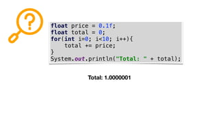 float price = 0.1f;
float total = 0;
for(int i=0; i<10; i++){
total += price;
}
System.out.println("Total: " + total);
Total: 1.0000001
 