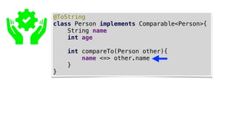 @ToString
class Person implements Comparable<Person>{
String name
int age
int compareTo(Person other){
name <=> other.name
}
}
 