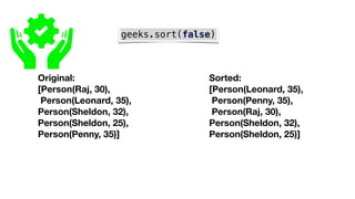 geeks.sort(false)
Original:
[Person(Raj, 30),
Person(Leonard, 35),
Person(Sheldon, 32),
Person(Sheldon, 25),
Person(Penny, 35)]
Sorted:
[Person(Leonard, 35),
Person(Penny, 35),
Person(Raj, 30),
Person(Sheldon, 32),
Person(Sheldon, 25)]
 