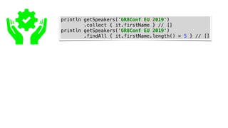 println getSpeakers('GR8Conf EU 2019')
.collect { it.firstName } // []
println getSpeakers('GR8Conf EU 2019')
.findAll { it.firstName.length() > 5 } // []
 