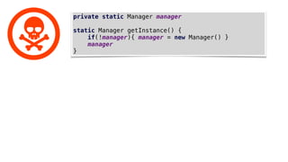 private static Manager manager
static Manager getInstance() {
if(!manager){ manager = new Manager() }
manager
}
 