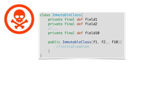 class ImmutableClass{
private final def field1
private final def field2
//...
private final def field10
public ImmutableClass(f1, f2,… f10){
//initialization
}
}
 