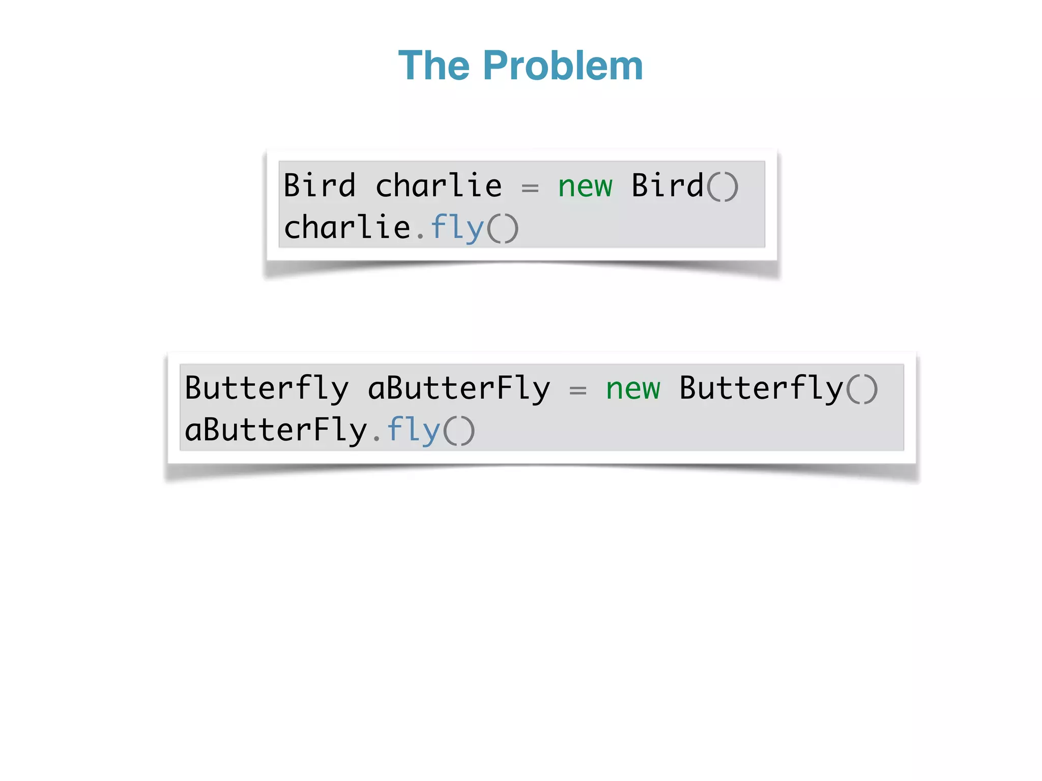 The Problem
Bird charlie = new Bird()
charlie.fly()
Butterfly aButterFly = new Butterfly()
aButterFly.fly()
 