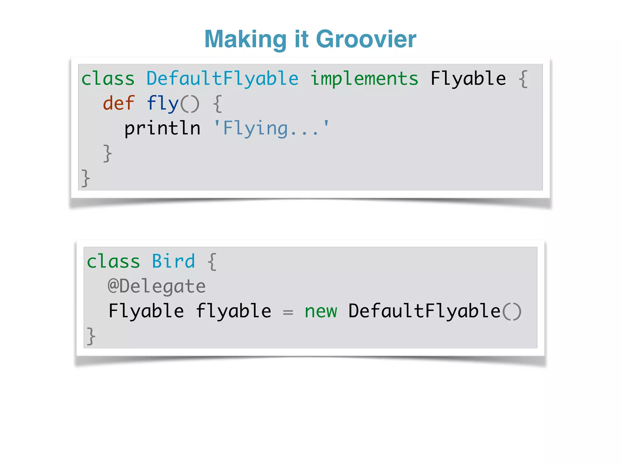 Making it Groovier
class DefaultFlyable implements Flyable {
def fly() {
println 'Flying...'
}
}
class Bird {
@Delegate
Flyable flyable = new DefaultFlyable()
}
 