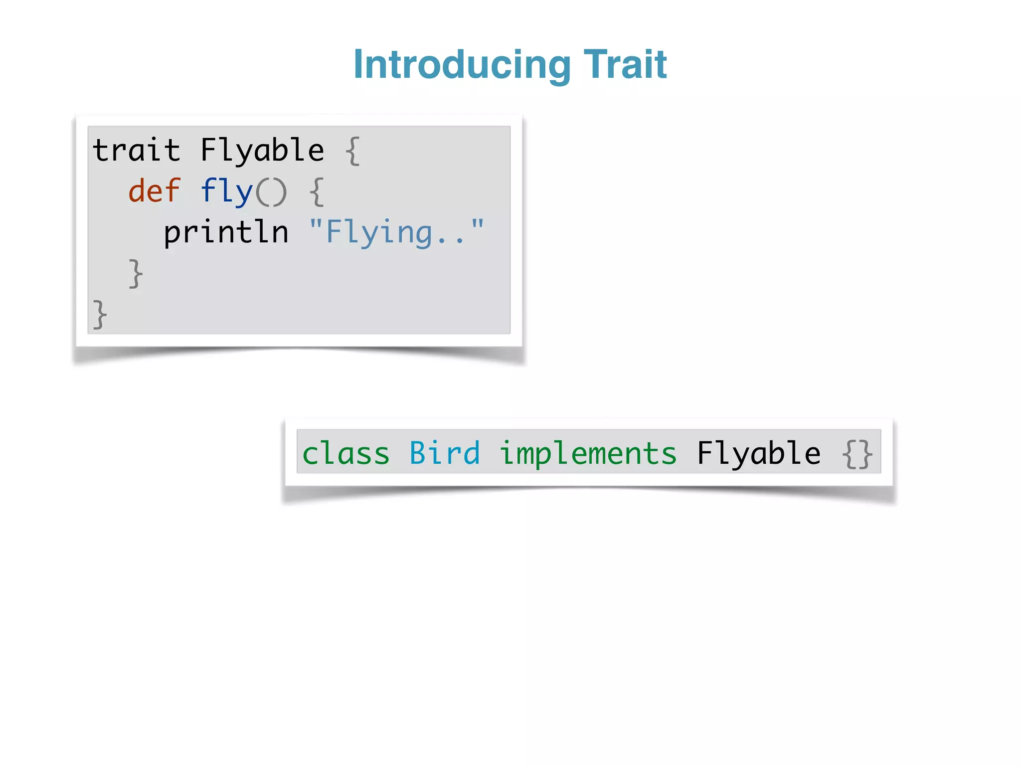 Introducing Trait
trait Flyable {
def fly() {
println "Flying.."
}
}
class Bird implements Flyable {}
 