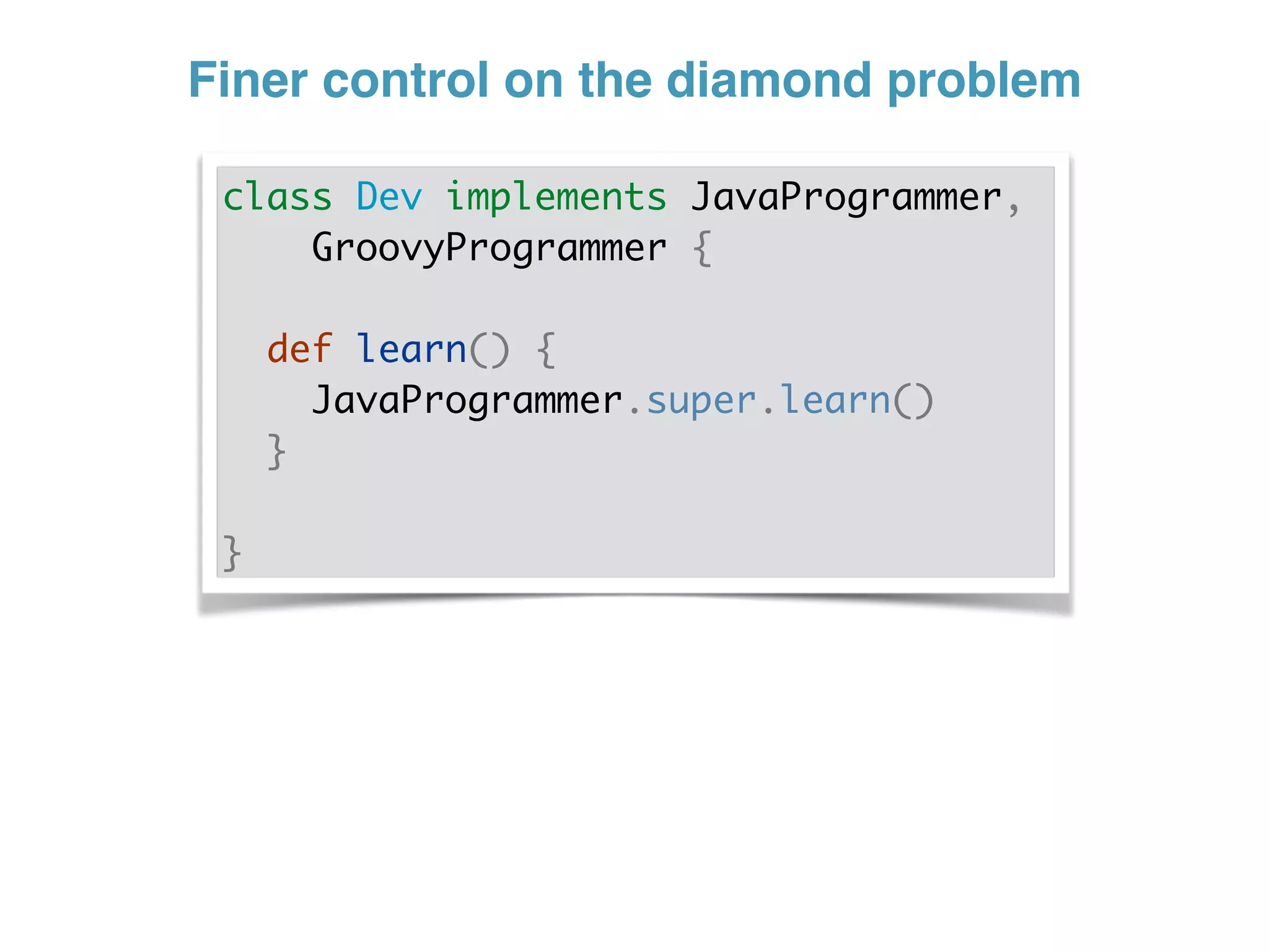 Finer control on the diamond problem
class Dev implements JavaProgrammer,
GroovyProgrammer {
def learn() {
JavaProgrammer.super.learn()
}
}
 