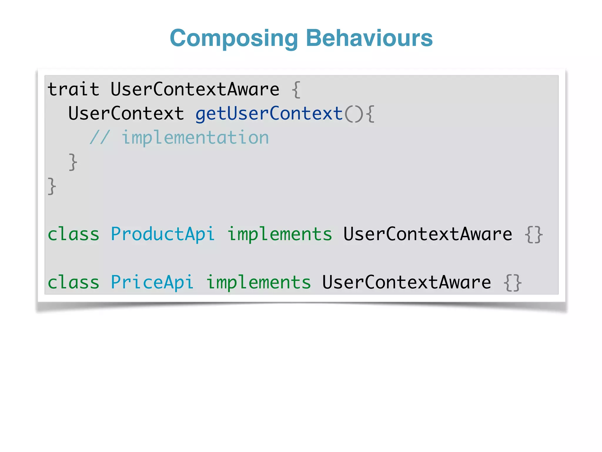 Composing Behaviours
trait UserContextAware {
UserContext getUserContext(){
// implementation
}
}
class ProductApi implements UserContextAware {}
class PriceApi implements UserContextAware {}
 