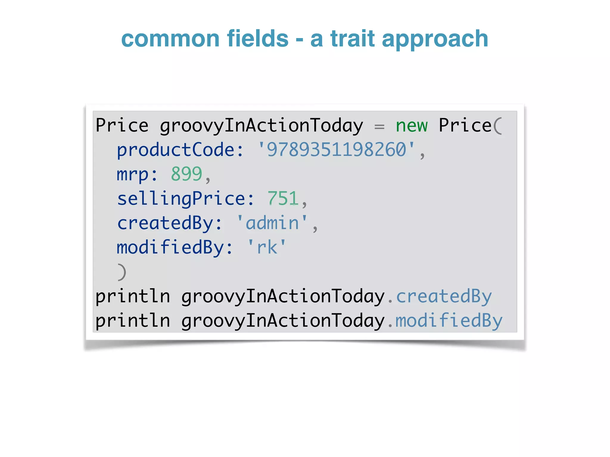 common ﬁelds - a trait approach
Price groovyInActionToday = new Price(
productCode: '9789351198260',
mrp: 899,
sellingPrice: 751,
createdBy: 'admin',
modifiedBy: 'rk'
)
println groovyInActionToday.createdBy
println groovyInActionToday.modifiedBy
 