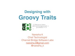 Designing with
Groovy Traits
Naresha K
Chief Technologist
Channel Bridge Software Labs
naresha.k@gmail.com
@naresha_k
 