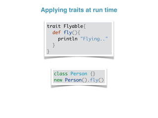 Applying traits at run time
trait Flyable{
def fly(){
println "Flying.."
}
}
class Person {}
new Person().fly()
 