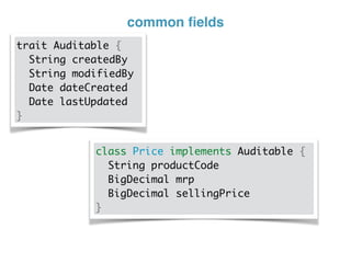 common ﬁelds
trait Auditable {
String createdBy
String modifiedBy
Date dateCreated
Date lastUpdated
}
class Price implements Auditable {
String productCode
BigDecimal mrp
BigDecimal sellingPrice
}
 