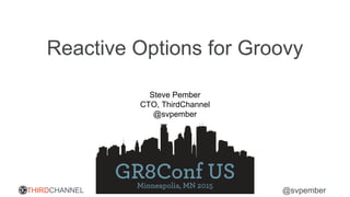 THIRDCHANNEL @svpember
Reactive Options for Groovy
Steve Pember
CTO, ThirdChannel
@svpember
 