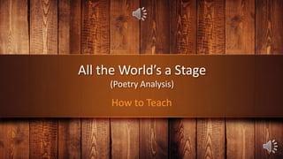 All the World’s a Stage
(Poetry Analysis)
How to Teach
 