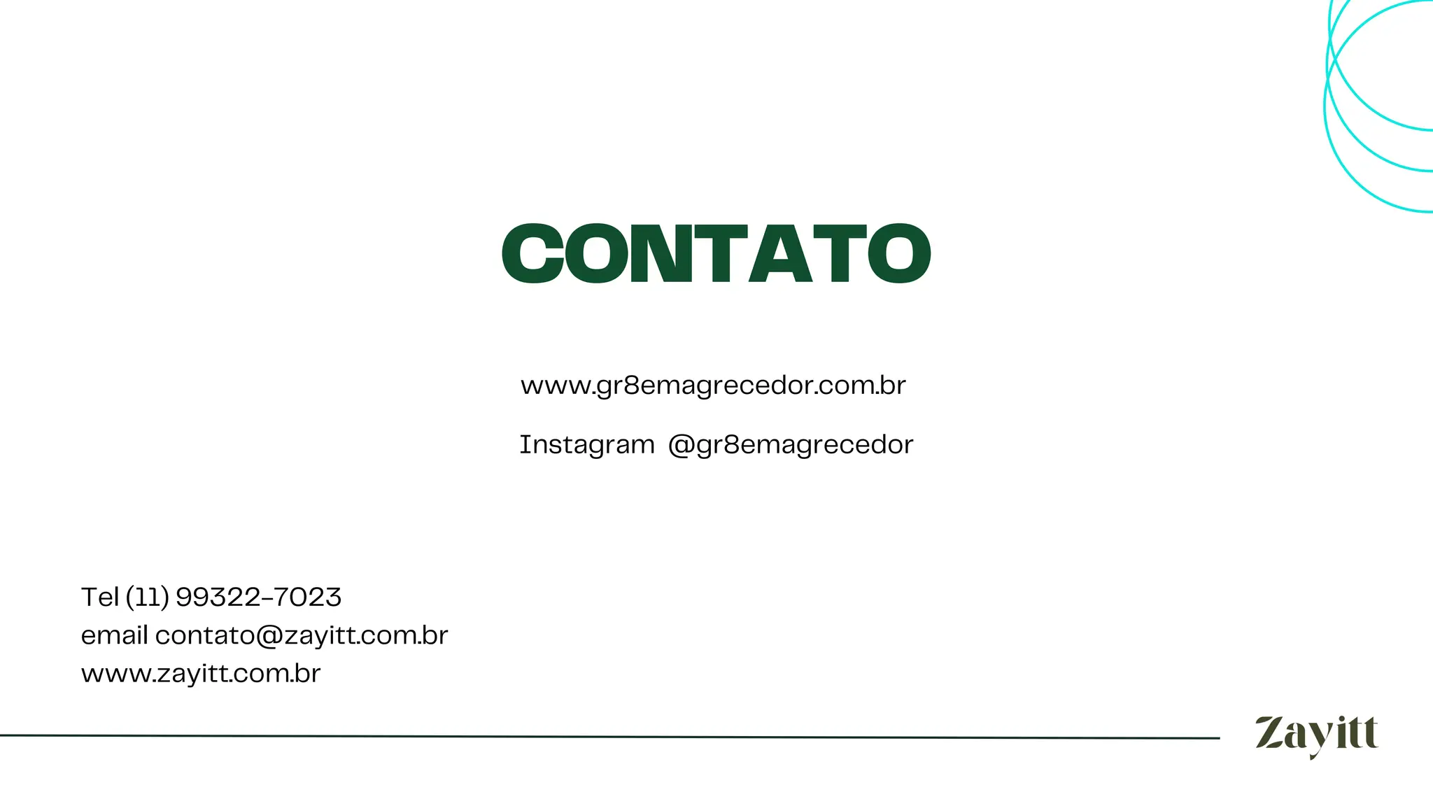 CONTATO
Tel (11) 99322-7023
email contato@zayitt.com.br
www.zayitt.com.br
Instagram @gr8emagrecedor
www.gr8emagrecedor.com.br
 