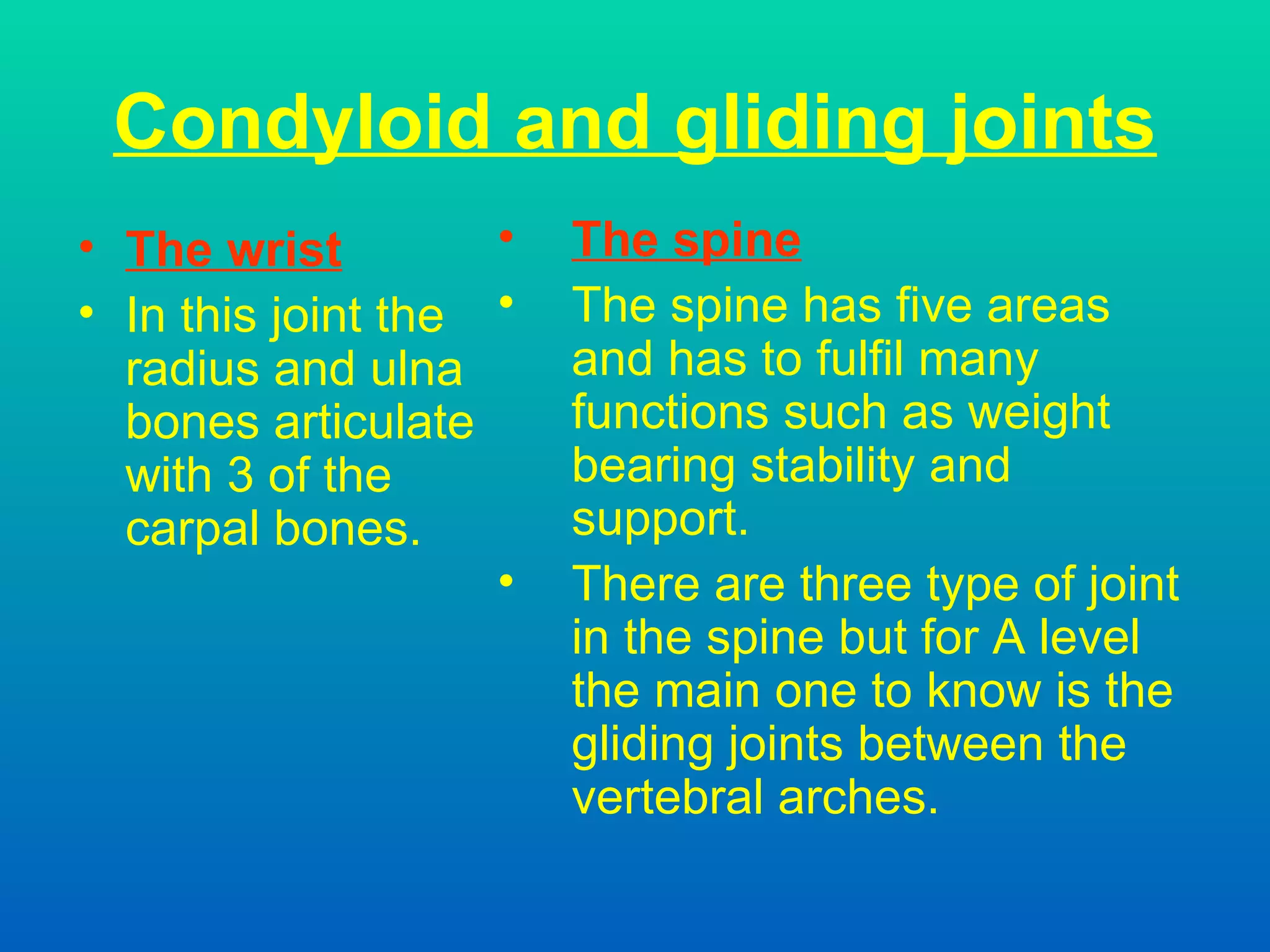 Condyloid and gliding joints The wrist In this joint the radius and ulna bones articulate with 3 of the carpal bones. The spine The spine has five areas and has to fulfil many functions such as weight bearing stability and support. There are three type of joint in the spine but for A level the main one to know is the gliding joints between the vertebral arches. 