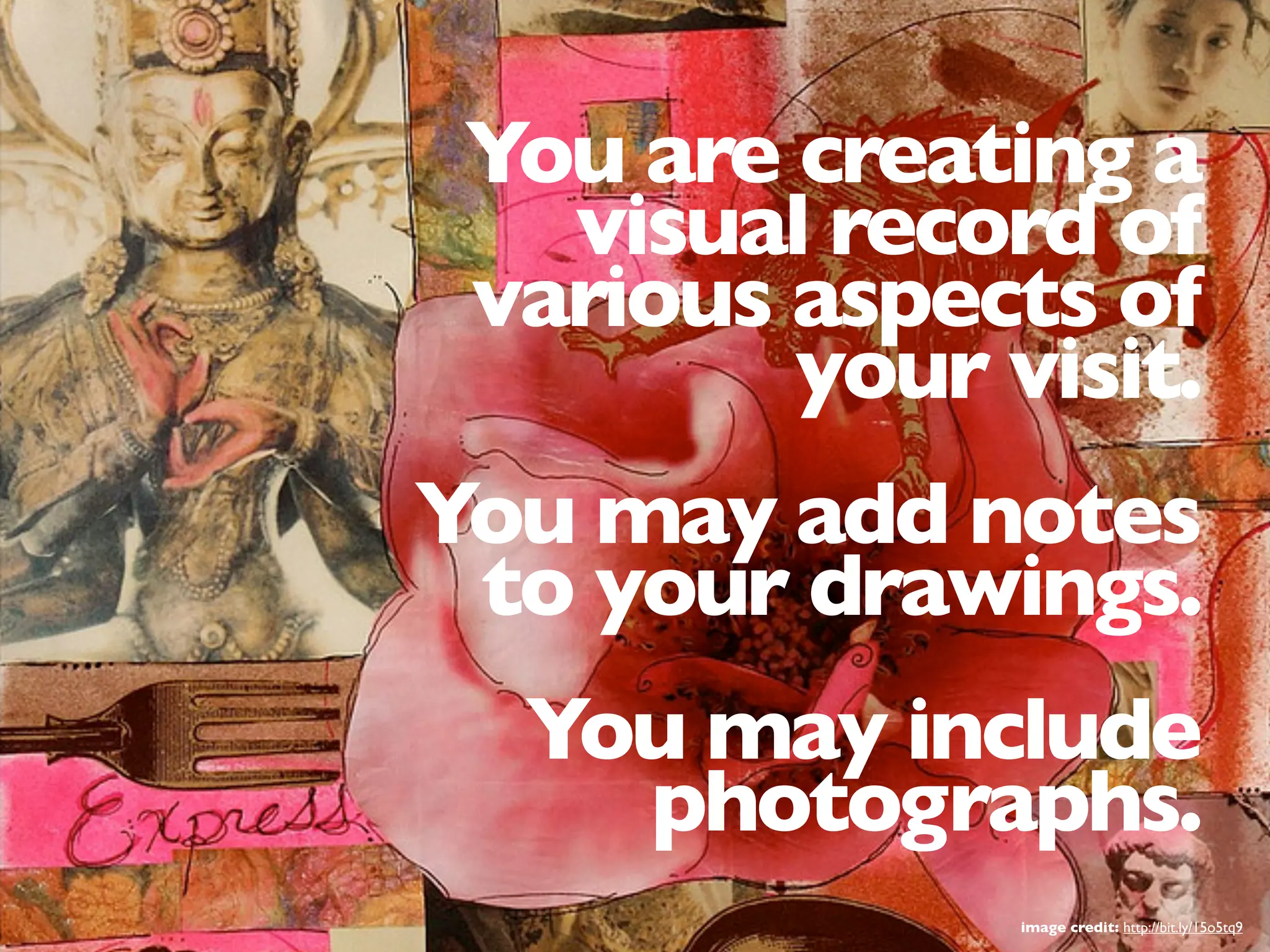 You are creating a
visual record of
various aspects of
your visit.
You may add notes
to your drawings.
You may include
photographs.
image credit: http://bit.ly/15o5tq9
 