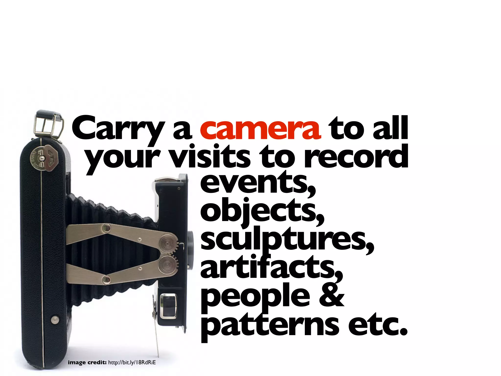 Carry a camera to all
your visits to record
image credit: http://bit.ly/18RdRiE
events,
objects,
sculptures,
artifacts,
people &
patterns etc.
 