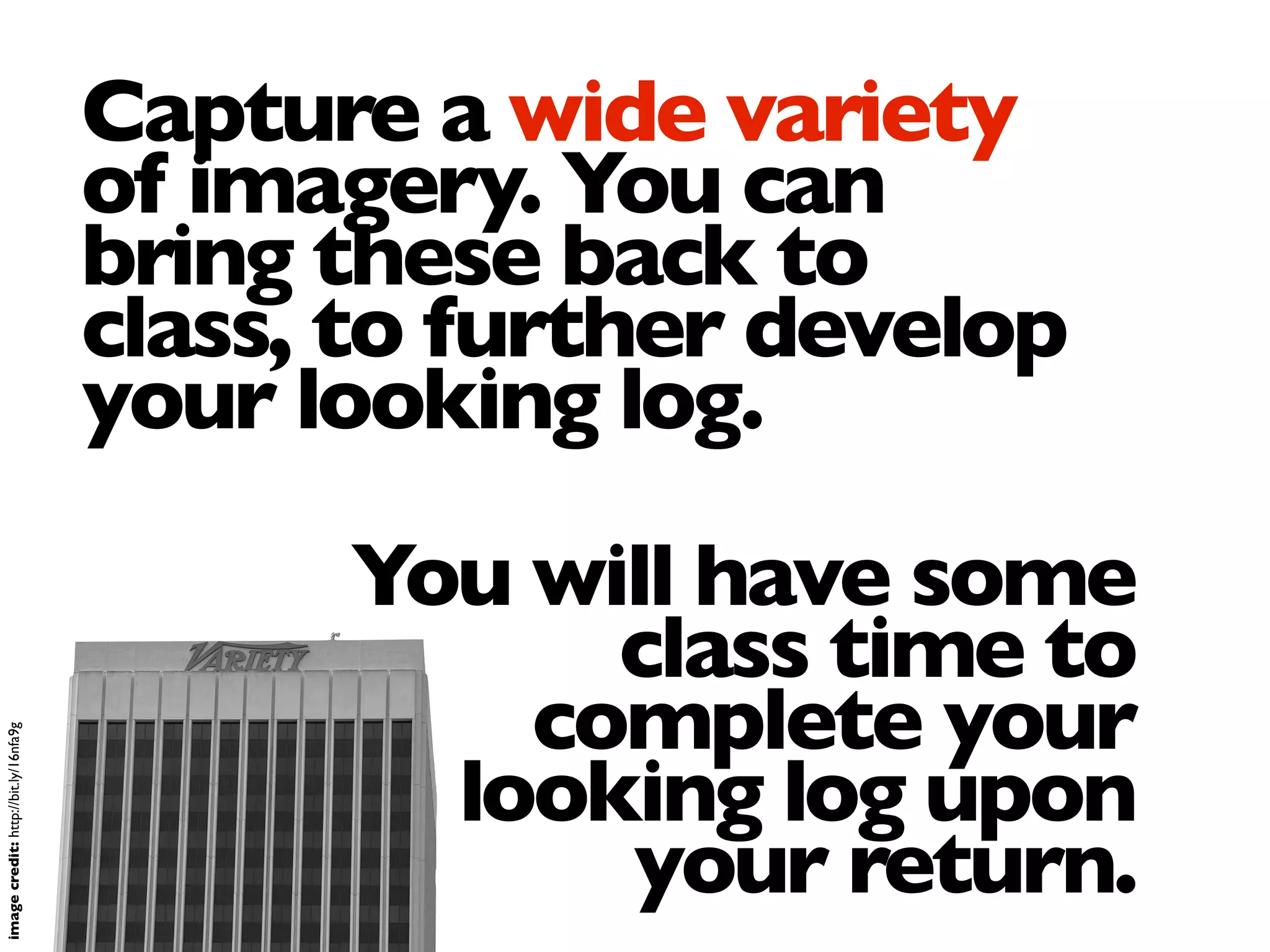 You will have some
class time to
complete your
looking log upon
your return.
imagecredit:http://bit.ly/16nfa9g
Capture a wide variety
of imagery. You can
bring these back to
class, to further develop
your looking log.
 